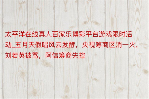 太平洋在线真人百家乐博彩平台游戏限时活动_五月天假唱风云发酵，央视筹商区消一火，刘若英被骂，阿信筹商失控