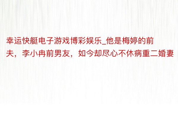 幸运快艇电子游戏博彩娱乐_他是梅婷的前夫，李小冉前男友，如今却尽心不休病重二婚妻