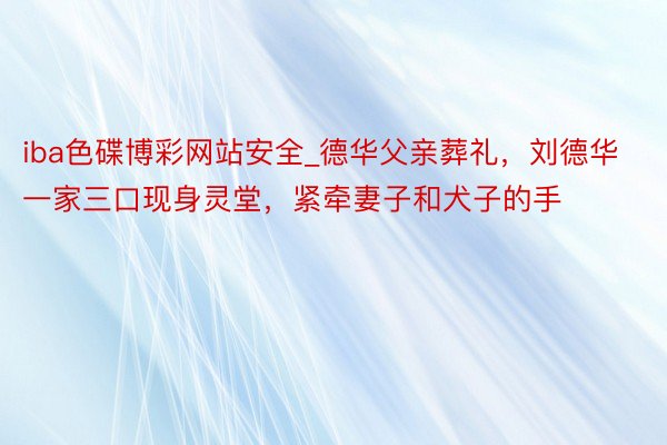 iba色碟博彩网站安全_德华父亲葬礼，刘德华一家三口现身灵堂，紧牵妻子和犬子的手