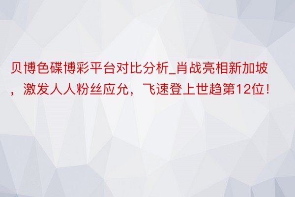 贝博色碟博彩平台对比分析_肖战亮相新加坡，激发人人粉丝应允，飞速登上世趋第12位！