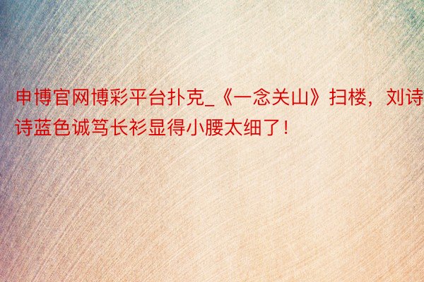 申博官网博彩平台扑克_《一念关山》扫楼，刘诗诗蓝色诚笃长衫显得小腰太细了！